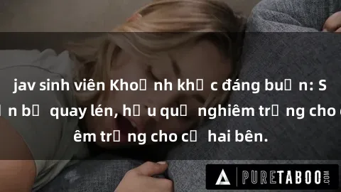 jav sinh viên Khoảnh khắc đáng buồn: Sex khách sạn bị quay lén, hậu quả nghiêm trọng cho cả hai bên.