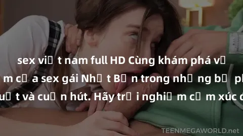 sex việt nam full HD Cùng khám phá vẻ đẹp và sức gợi cảm của sex gái Nhật Bản trong những bộ phim đầy nghệ thuật và cuốn hút. Hãy trải nghiệm cảm xúc đầy mới mẻ và sống động từ những cảnh quay tinh tế