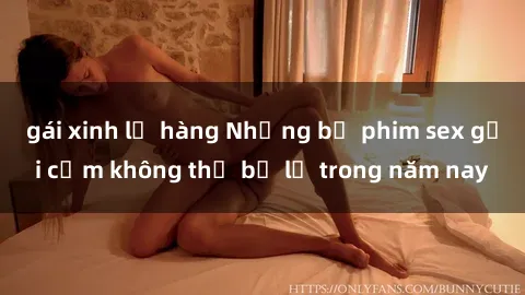 gái xinh lộ hàng Những bộ phim sex gợi cảm không thể bỏ lỡ trong năm nay