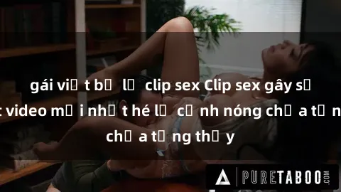 gái việt bị lộ clip sex Clip sex gây sốc: Loạt video mới nhất hé lộ cảnh nóng chưa từng thấy