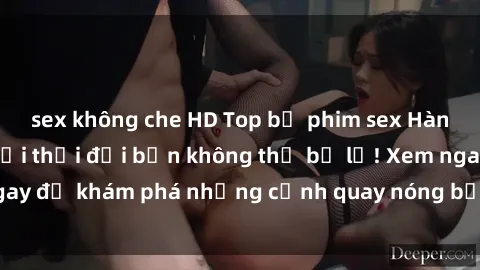 sex không che HD Top bộ phim sex Hàn Quốc hot nhất mọi thời đại bạn không thể bỏ lỡ! Xem ngay để khám phá những cảnh quay nóng bỏng, đầy nghẹt thở!