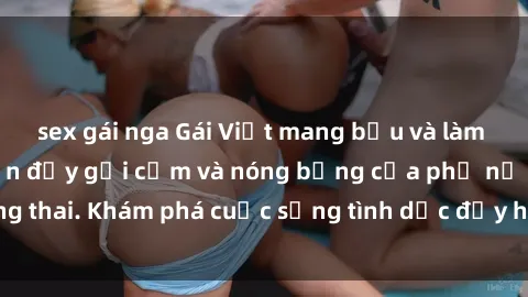 sex gái nga Gái Việt mang bầu và làm tình: Màn trình diễn đầy gợi cảm và nóng bỏng của phụ nữ mang thai. Khám phá cuộc sống tình dục đầy hấp dẫn và mới lạ của họ!