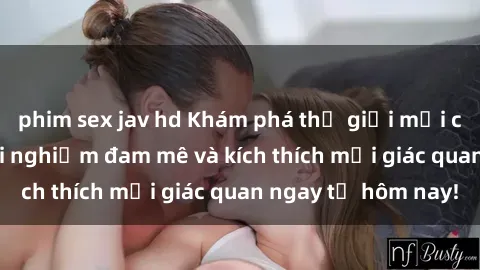 phim sex jav hd Khám phá thế giới mới của sex online: trải nghiệm đam mê và kích thích mọi giác quan ngay từ hôm nay!