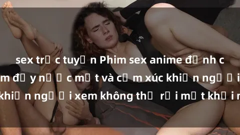 sex trực tuyến Phim sex anime đỉnh cao: Những tác phẩm đầy nước mắt và cảm xúc khiến người xem không thể rời mắt khỏi màn hình